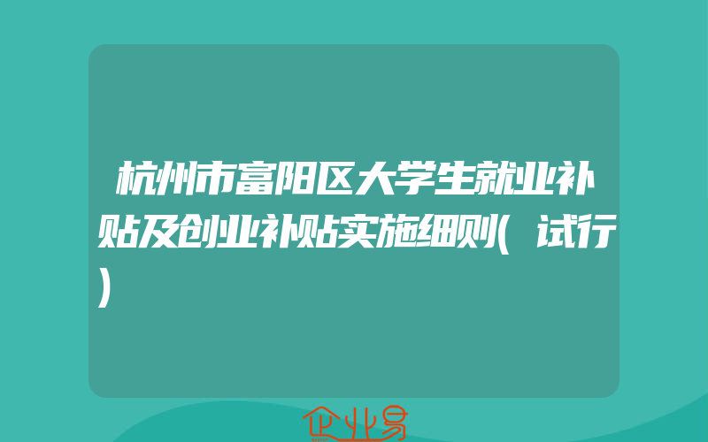 杭州市富阳区大学生就业补贴及创业补贴实施细则(试行)