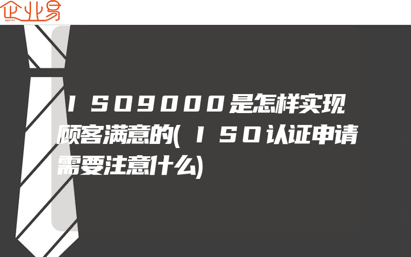 ISO9000是怎样实现顾客满意的(ISO认证申请需要注意什么)