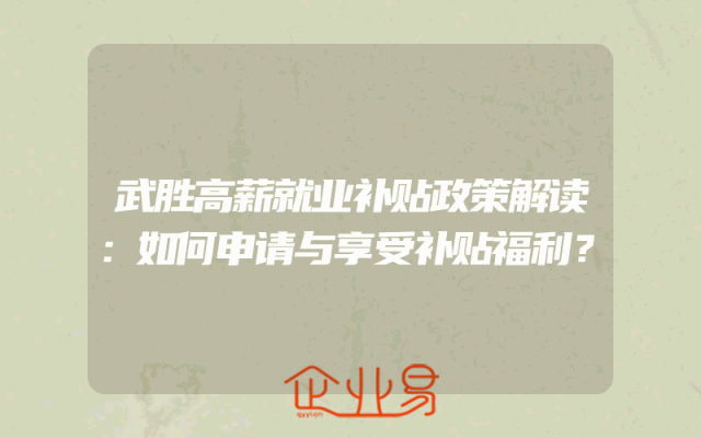 武胜高薪就业补贴政策解读：如何申请与享受补贴福利？