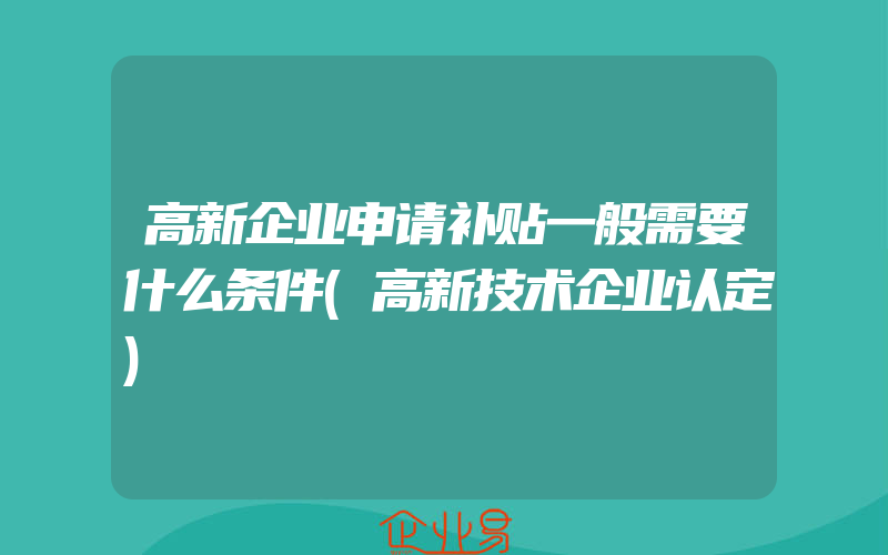 高新企业申请补贴一般需要什么条件(高新技术企业认定)