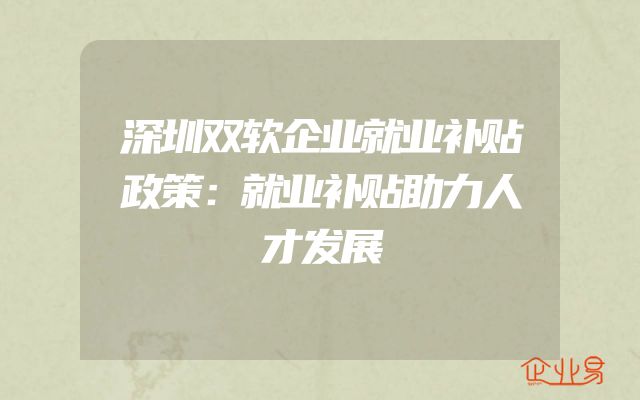 深圳双软企业就业补贴政策：就业补贴助力人才发展