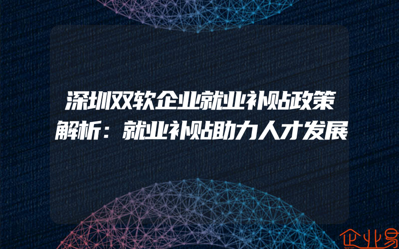 深圳双软企业就业补贴政策解析：就业补贴助力人才发展