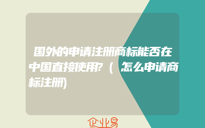 国外的申请注册商标能否在中国直接使用?(怎么申请商标注册)