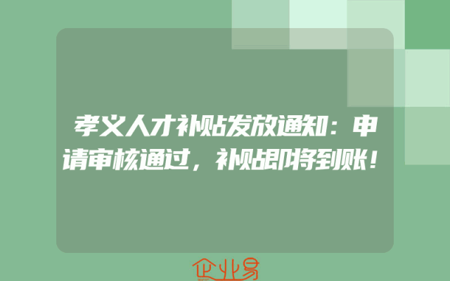 孝义人才补贴发放通知：申请审核通过，补贴即将到账！