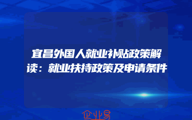 宜昌外国人就业补贴政策解读：就业扶持政策及申请条件