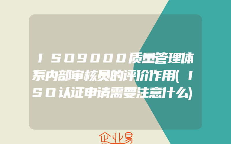 ISO9000质量管理体系内部审核员的评价作用(ISO认证申请需要注意什么)