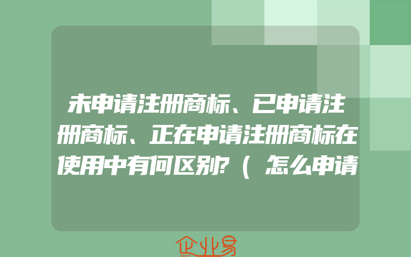 未申请注册商标、已申请注册商标、正在申请注册商标在使用中有何区别?(怎么申请商标注册)