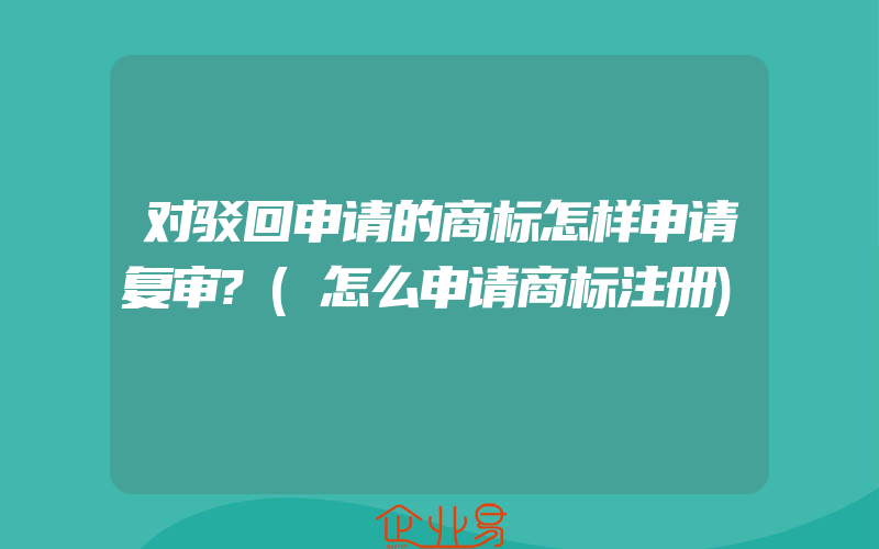 对驳回申请的商标怎样申请复审?(怎么申请商标注册)