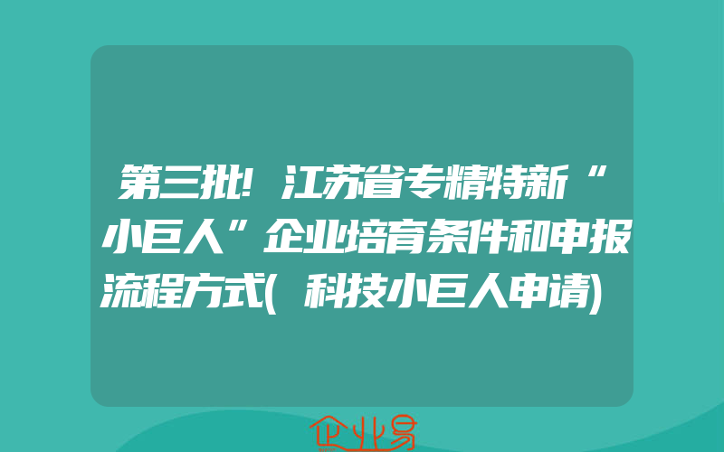 第三批!江苏省专精特新“小巨人”企业培育条件和申报流程方式(科技小巨人申请)