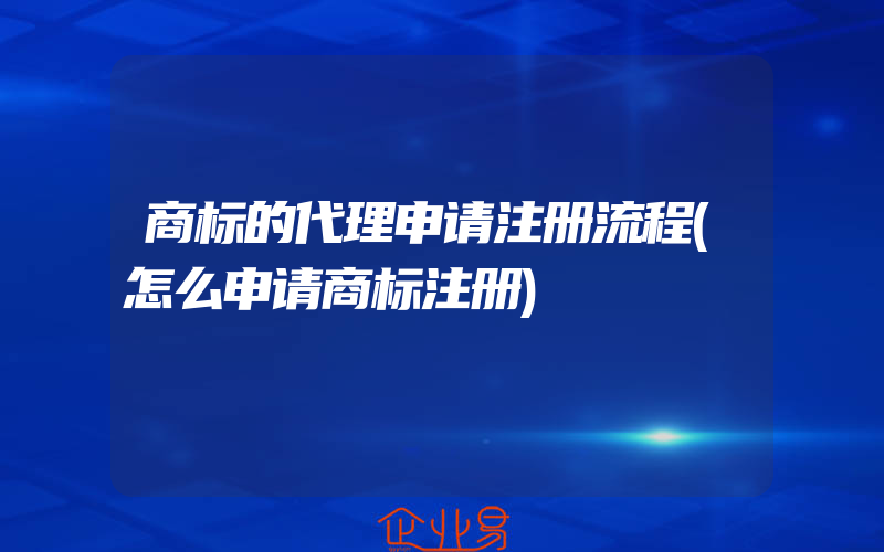 商标的代理申请注册流程(怎么申请商标注册)