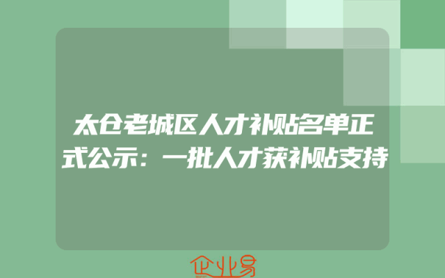 太仓老城区人才补贴名单正式公示：一批人才获补贴支持
