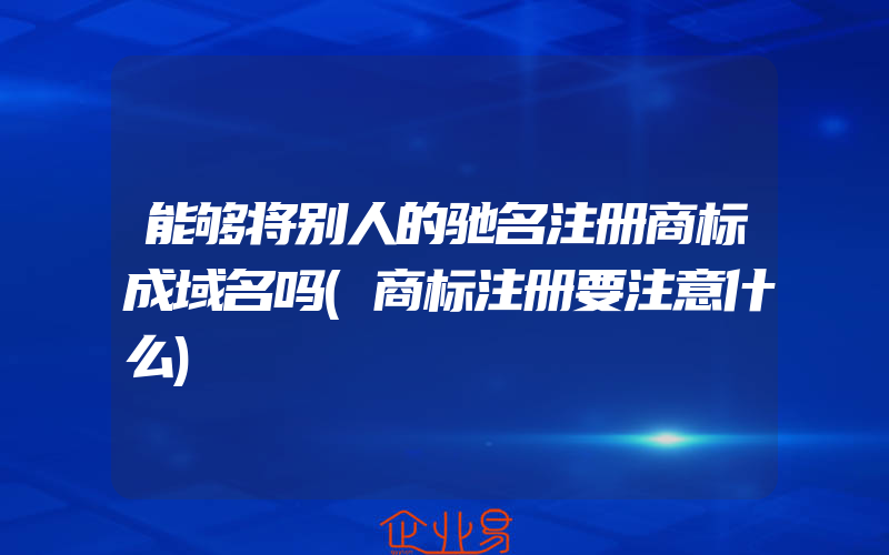 能够将别人的驰名注册商标成域名吗(商标注册要注意什么)