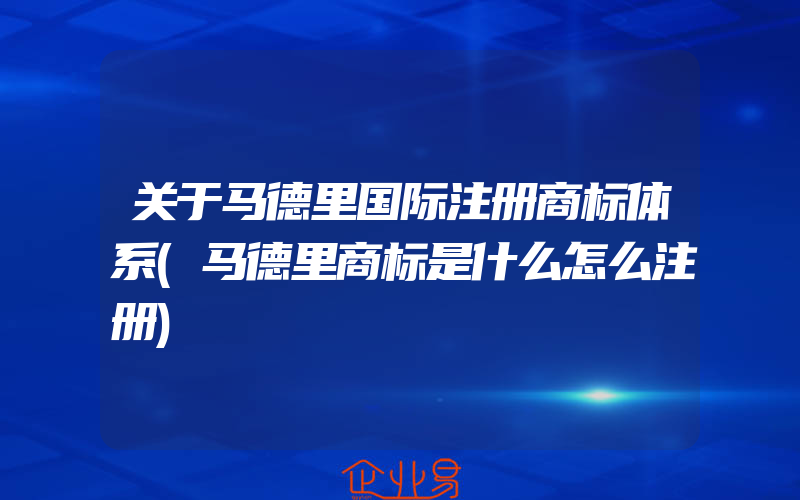 关于马德里国际注册商标体系(马德里商标是什么怎么注册)