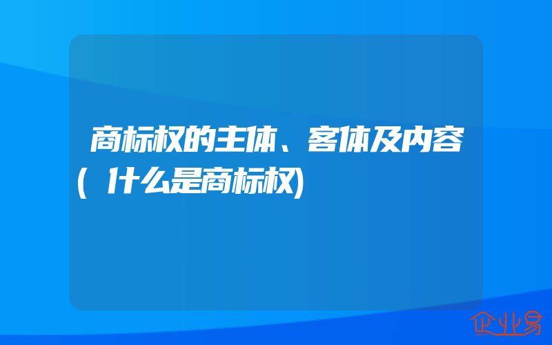 商标权的主体、客体及内容(什么是商标权)