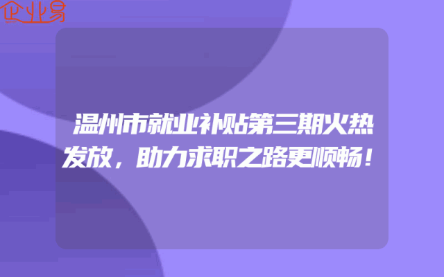 温州市就业补贴第三期火热发放，助力求职之路更顺畅！
