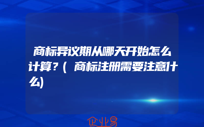 商标异议期从哪天开始怎么计算？(商标注册需要注意什么)