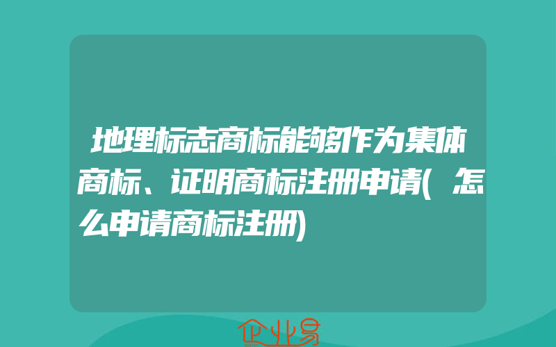 地理标志商标能够作为集体商标、证明商标注册申请(怎么申请商标注册)