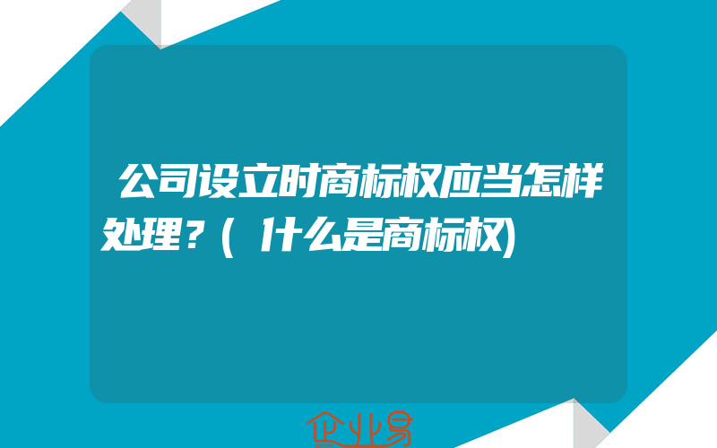 公司设立时商标权应当怎样处理？(什么是商标权)