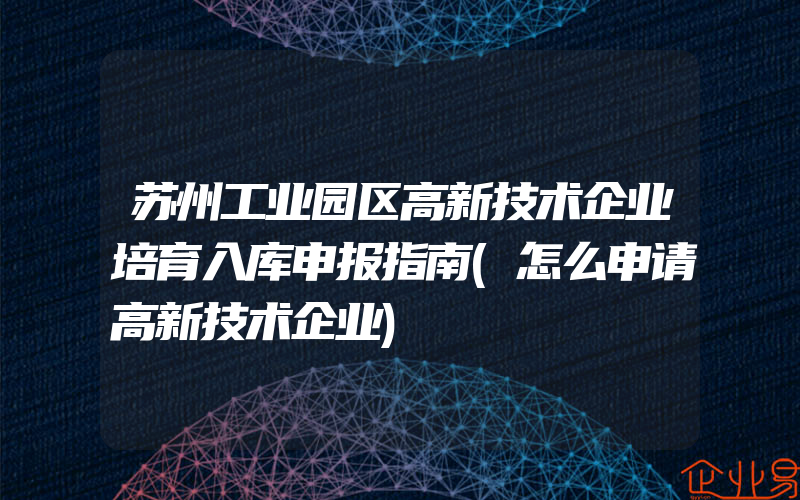 苏州工业园区高新技术企业培育入库申报指南(怎么申请高新技术企业)