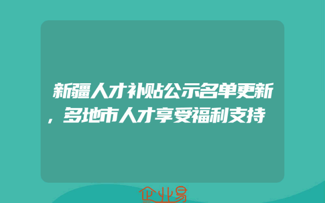 新疆人才补贴公示名单更新，多地市人才享受福利支持