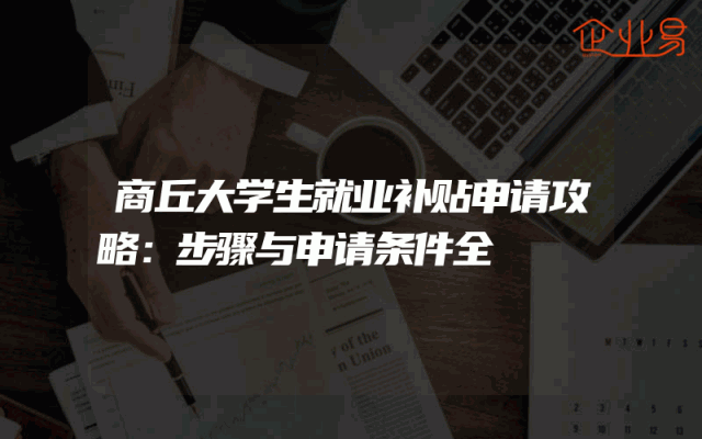 商丘大学生就业补贴申请攻略：步骤与申请条件全