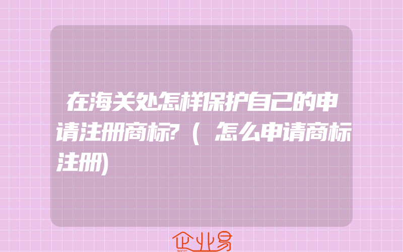 在海关处怎样保护自己的申请注册商标?(怎么申请商标注册)