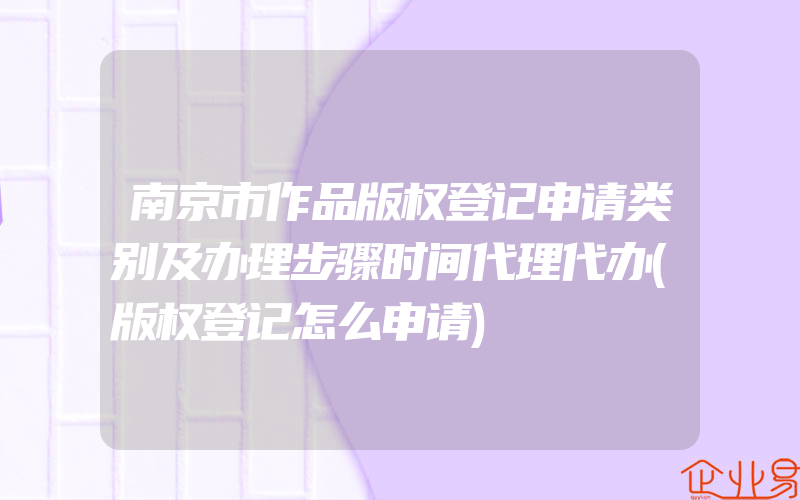 南京市作品版权登记申请类别及办理步骤时间代理代办(版权登记怎么申请)