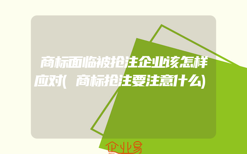 商标面临被抢注企业该怎样应对(商标抢注要注意什么)