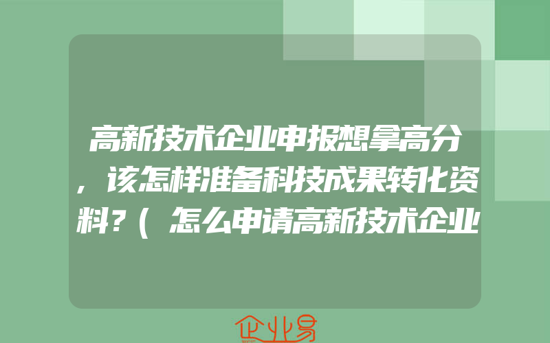 高新技术企业申报想拿高分,该怎样准备科技成果转化资料？(怎么申请高新技术企业)