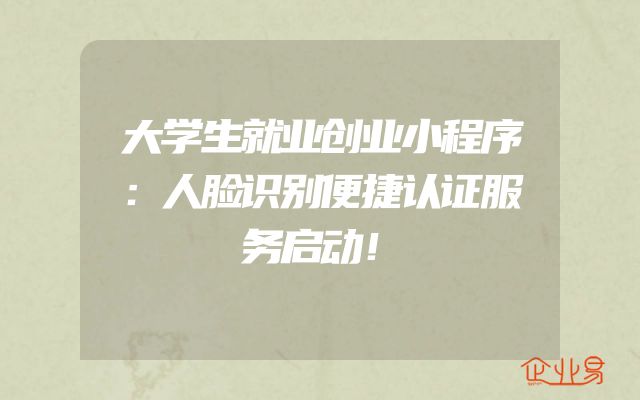 大学生就业创业小程序：人脸识别便捷认证服务启动！