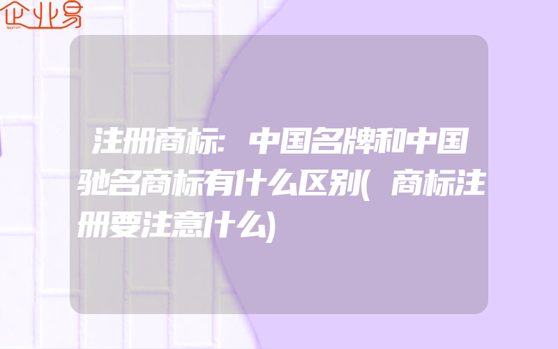 注册商标:中国名牌和中国驰名商标有什么区别(商标注册要注意什么)