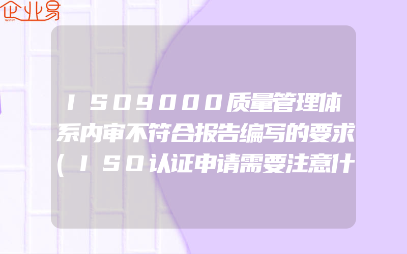 ISO9000质量管理体系内审不符合报告编写的要求(ISO认证申请需要注意什么)