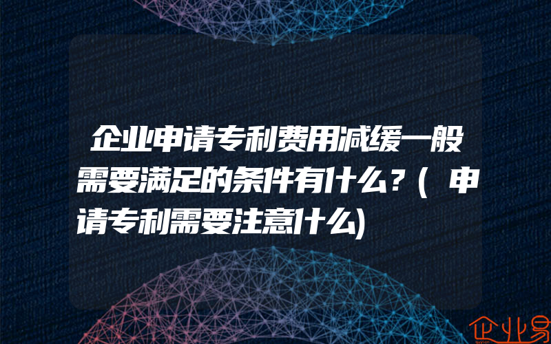 企业申请专利费用减缓一般需要满足的条件有什么？(申请专利需要注意什么)