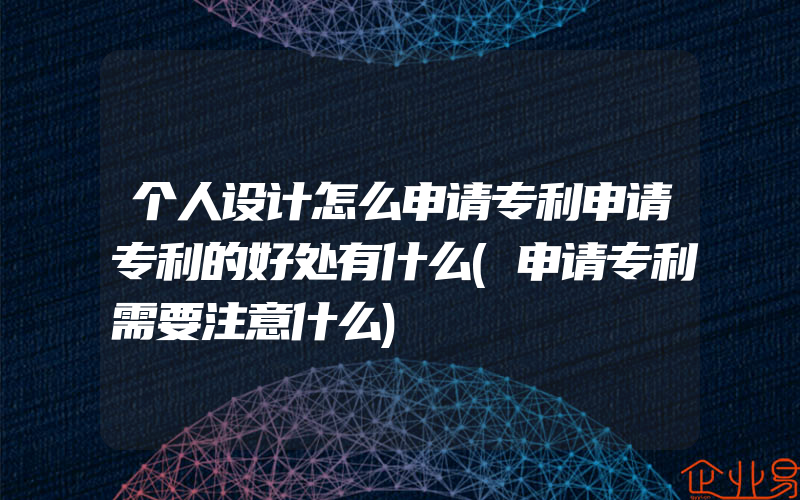 个人设计怎么申请专利申请专利的好处有什么(申请专利需要注意什么)