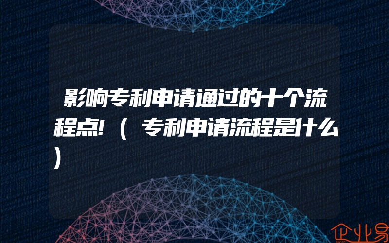 影响专利申请通过的十个流程点!(专利申请流程是什么)