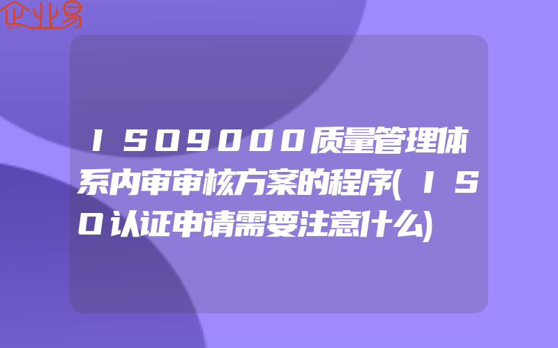 ISO9000质量管理体系内审审核方案的程序(ISO认证申请需要注意什么)