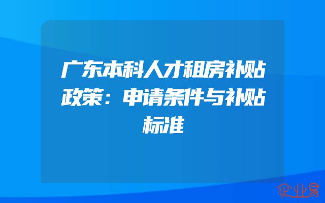 广东本科人才租房补贴政策：申请条件与补贴标准