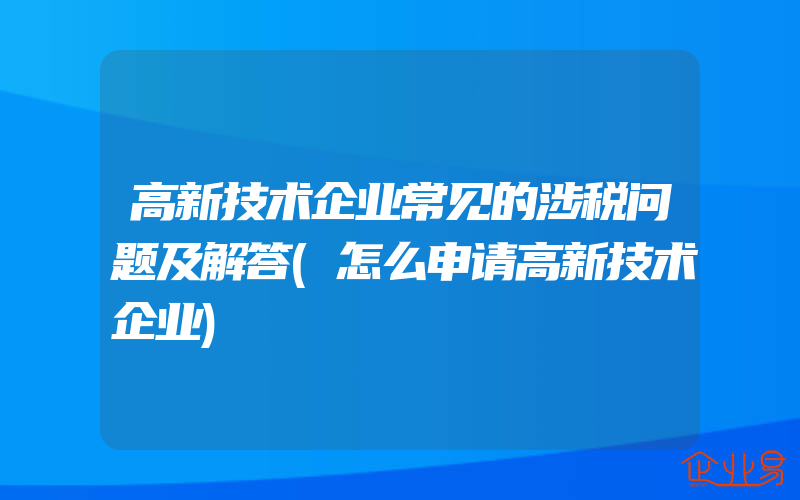 高新技术企业常见的涉税问题及解答(怎么申请高新技术企业)