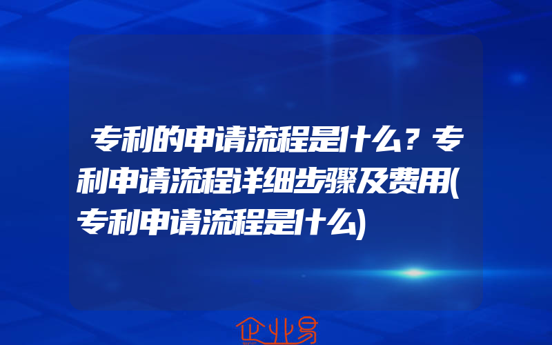 专利的申请流程是什么？专利申请流程详细步骤及费用(专利申请流程是什么)