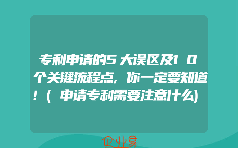 专利申请的5大误区及10个关键流程点,你一定要知道!(申请专利需要注意什么)