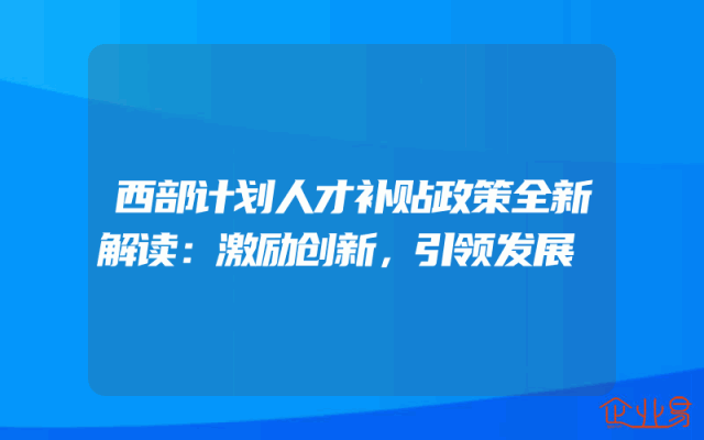 西部计划人才补贴政策全新解读：激励创新，引领发展