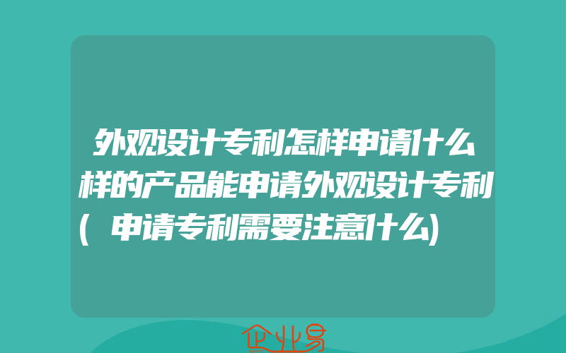 外观设计专利怎样申请什么样的产品能申请外观设计专利(申请专利需要注意什么)