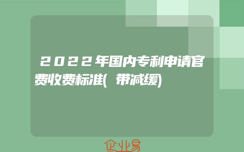 2022年国内专利申请官费收费标准(带减缓)