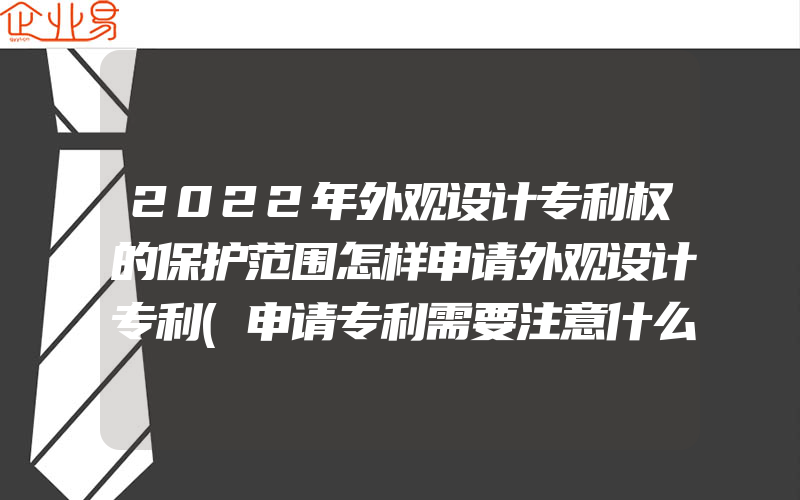 2022年外观设计专利权的保护范围怎样申请外观设计专利(申请专利需要注意什么)