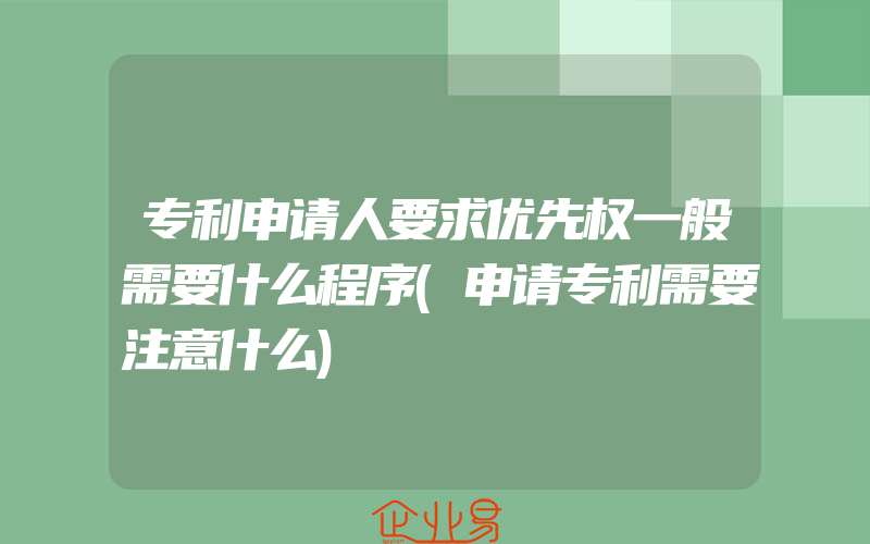 专利申请人要求优先权一般需要什么程序(申请专利需要注意什么)