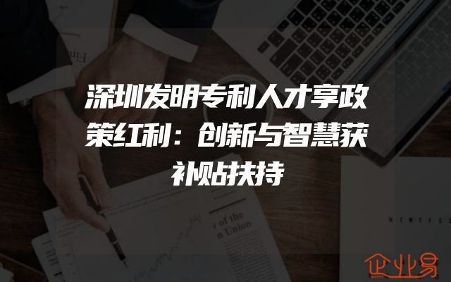深圳发明专利人才享政策红利：创新与智慧获补贴扶持