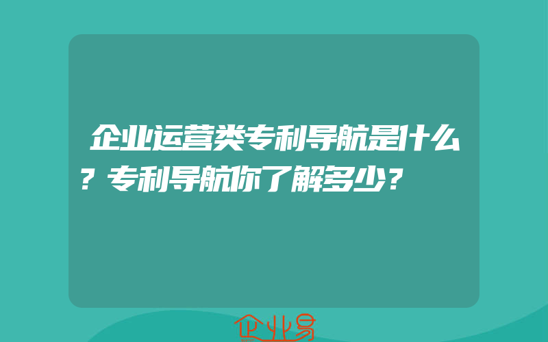 企业运营类专利导航是什么？专利导航你了解多少？