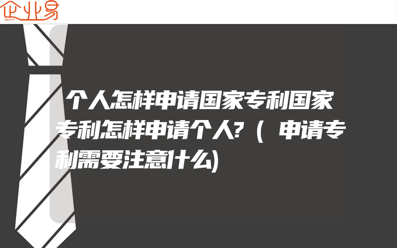 个人怎样申请国家专利国家专利怎样申请个人?(申请专利需要注意什么)