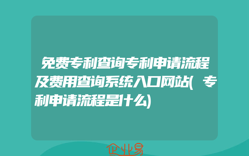 免费专利查询专利申请流程及费用查询系统入口网站(专利申请流程是什么)