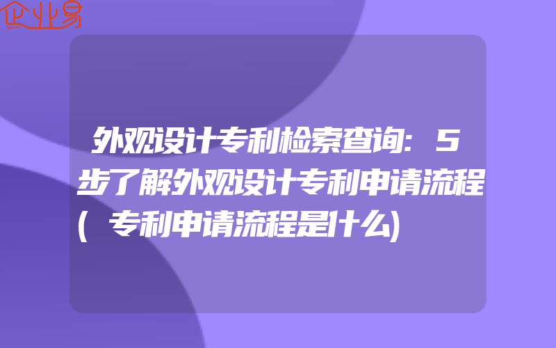 外观设计专利检索查询:5步了解外观设计专利申请流程(专利申请流程是什么)